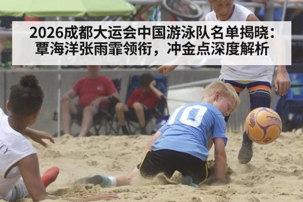 2026成都大运会中国游泳队名单揭晓：覃海洋张雨霏领衔，冲金点深度解析（jiuyou game）