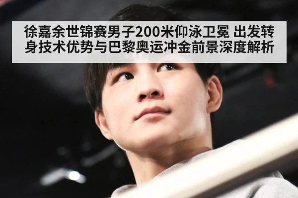 徐嘉余世锦赛男子200米仰泳卫冕 出发转身技术优势与巴黎奥运冲金前景深度解析
