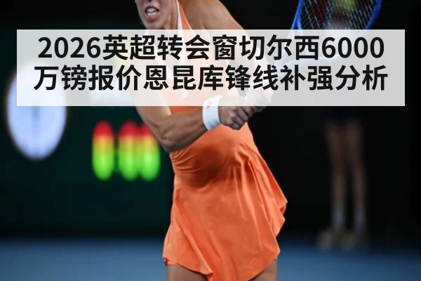 2026英超转会窗切尔西6000万镑报价恩昆库锋线补强分析