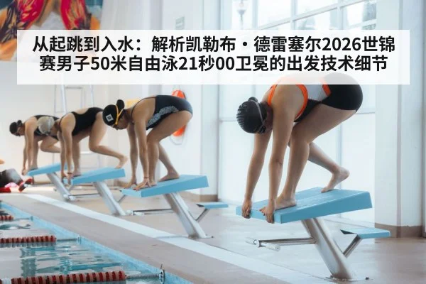 从起跳到入水：解析凯勒布·德雷塞尔2026世锦赛男子50米自由泳21秒00卫冕的出发技术细节