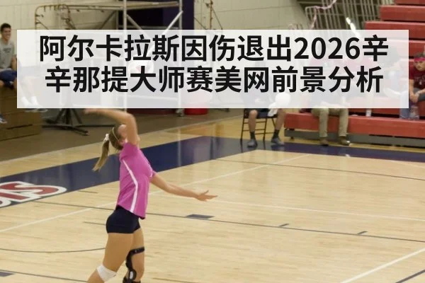阿尔卡拉斯因伤退出2026辛辛那提大师赛美网前景分析