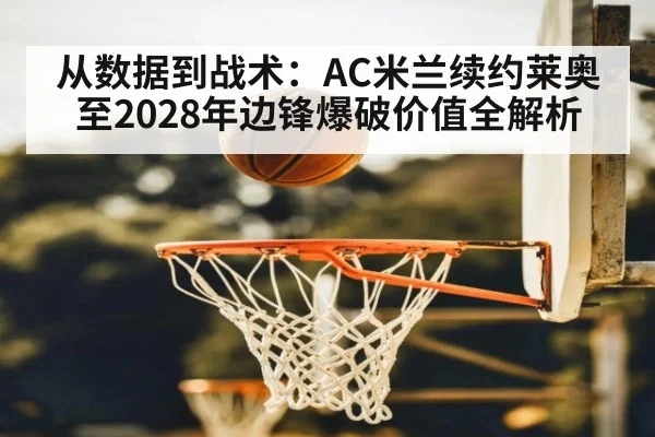 从数据到战术：AC米兰续约莱奥至2028年边锋爆破价值全解析（jiuyou game）