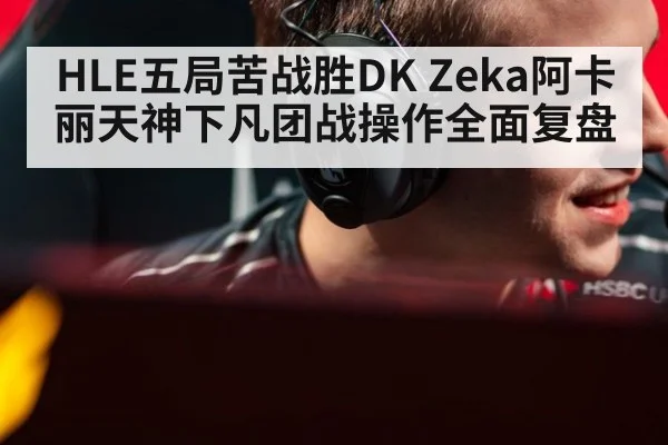 HLE五局苦战胜DK Zeka阿卡丽天神下凡团战操作全面复盘