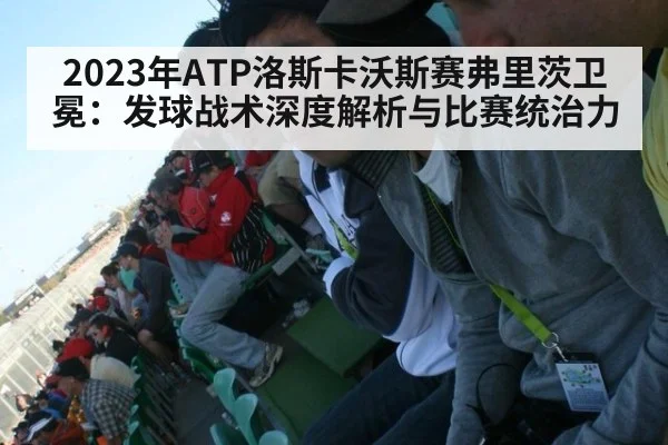 2023年ATP洛斯卡沃斯赛弗里茨卫冕：发球战术深度解析与比赛统治力