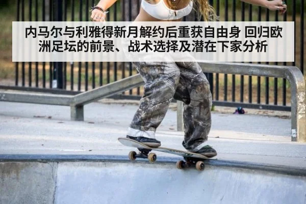 内马尔与利雅得新月解约后重获自由身 回归欧洲足坛的前景、战术选择及潜在下家分析
