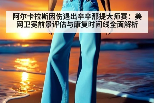 阿尔卡拉斯因伤退出辛辛那提大师赛:美网卫冕前景评估与康复时间线全面解析
