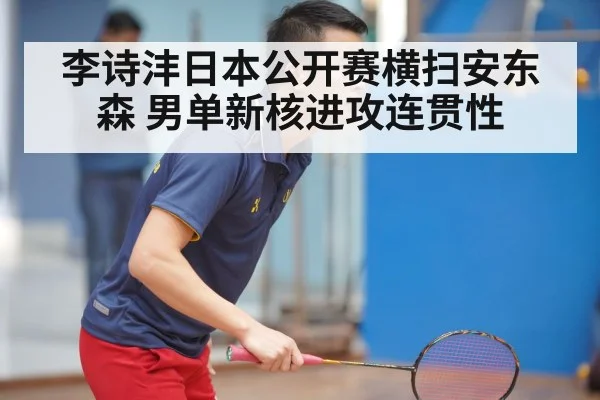 李诗沣日本公开赛横扫安东森 男单新核进攻连贯性