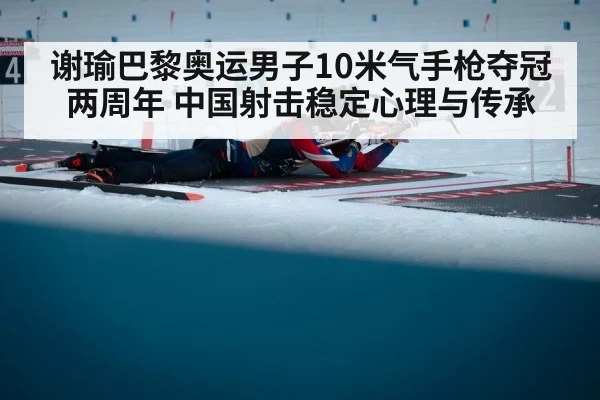 谢瑜巴黎奥运男子10米气手枪夺冠两周年 中国射击稳定心理与传承