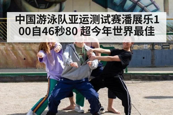 中国游泳队亚运测试赛潘展乐100自46秒80 超今年世界最佳
