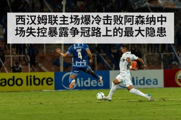 西汉姆联主场爆冷击败阿森纳中场失控暴露争冠路上的最大隐患